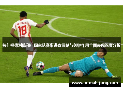 拉什福德对阵拜仁国家队赛事进攻贡献与关键作用全面表现深度分析