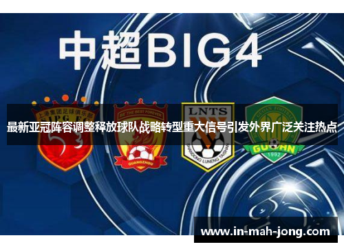 最新亚冠阵容调整释放球队战略转型重大信号引发外界广泛关注热点