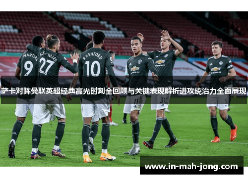 萨卡对阵曼联英超经典高光时刻全回顾与关键表现解析进攻统治力全面展现