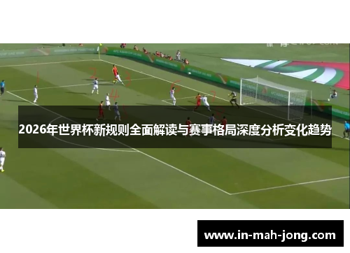 2026年世界杯新规则全面解读与赛事格局深度分析变化趋势