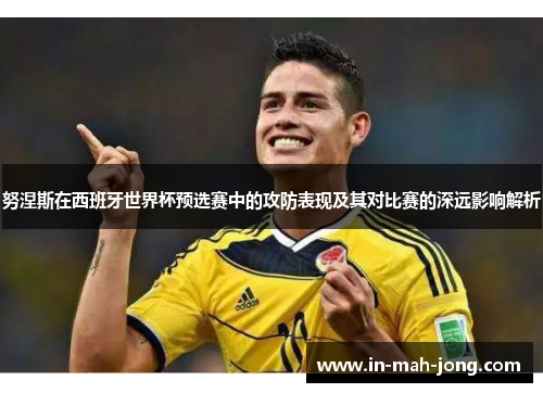 努涅斯在西班牙世界杯预选赛中的攻防表现及其对比赛的深远影响解析
