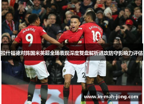 拉什福德对阵国米英超全场表现深度复盘解析进攻防守影响力评估