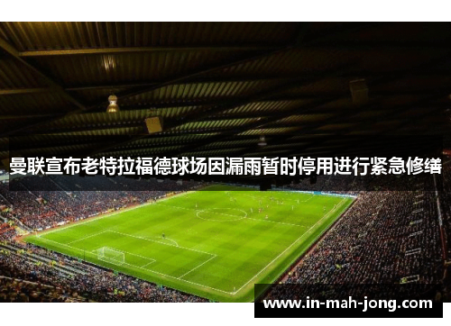 曼联宣布老特拉福德球场因漏雨暂时停用进行紧急修缮 曼联宣布老特拉福德球场因漏雨暂时停用进行紧急修缮