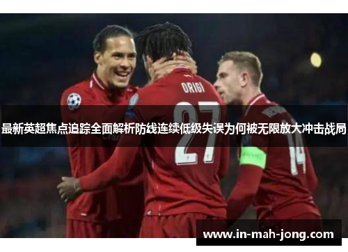 最新英超焦点追踪全面解析防线连续低级失误为何被无限放大冲击战局