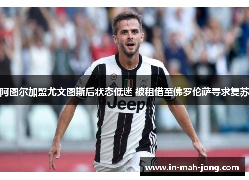 阿图尔加盟尤文图斯后状态低迷 被租借至佛罗伦萨寻求复苏