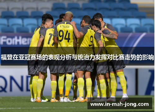 福登在亚冠赛场的表现分析与统治力发挥对比赛走势的影响 福登在亚冠赛场的表现分析与统治力发挥对比赛走势的影响