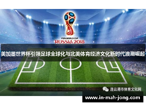 美加墨世界杯引领足球全球化与北美体育经济文化新时代浪潮崛起 美加墨世界杯引领足球全球化与北美体育经济文化新时代浪潮崛起